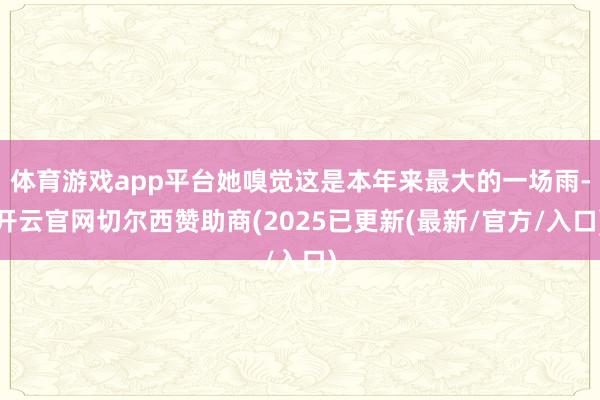 体育游戏app平台她嗅觉这是本年来最大的一场雨-开云官网切尔西赞助商(2025已更新(最新/官方/入口)