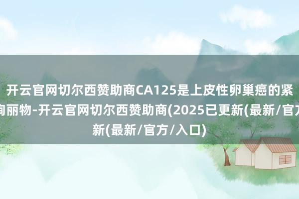 开云官网切尔西赞助商CA125是上皮性卵巢癌的紧迫生物绚丽物-开云官网切尔西赞助商(2025已更新(最新/官方/入口)
