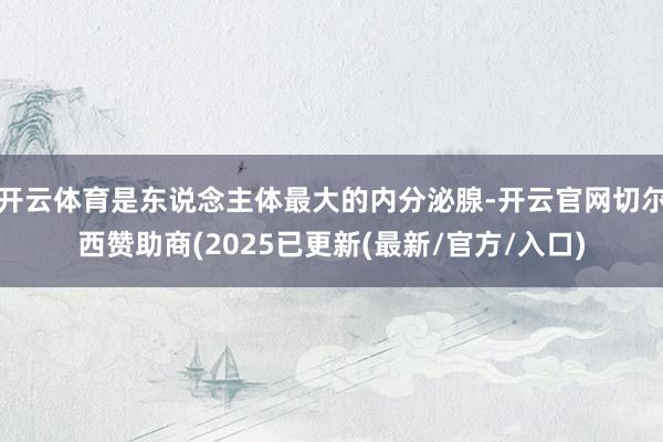 开云体育是东说念主体最大的内分泌腺-开云官网切尔西赞助商(2025已更新(最新/官方/入口)