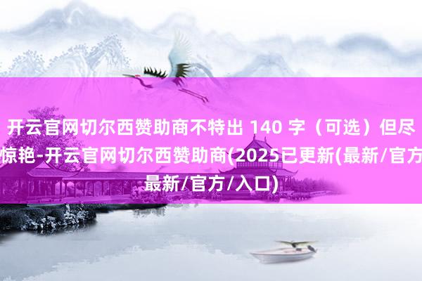 开云官网切尔西赞助商不特出 140 字（可选）但尽管疗效惊艳-开云官网切尔西赞助商(2025已更新(最新/官方/入口)