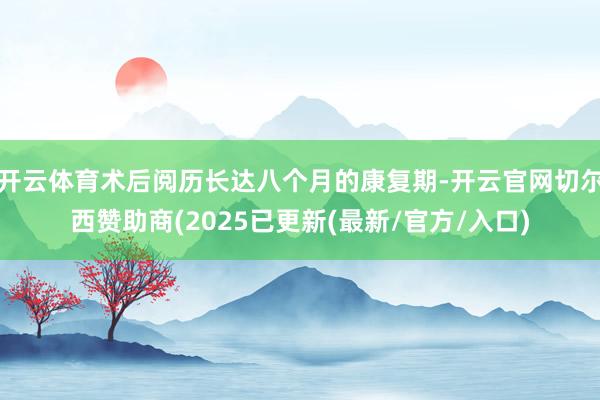 开云体育术后阅历长达八个月的康复期-开云官网切尔西赞助商(2025已更新(最新/官方/入口)
