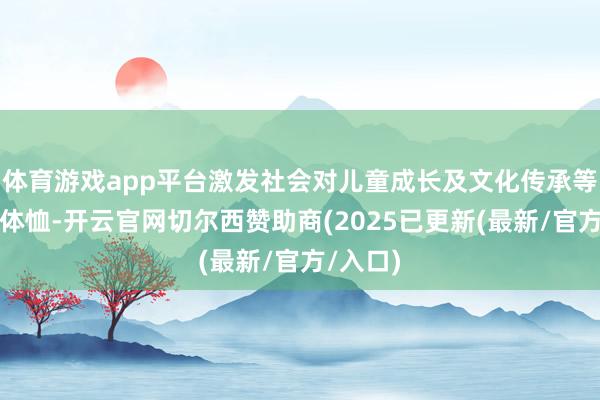 体育游戏app平台激发社会对儿童成长及文化传承等问题的体恤-开云官网切尔西赞助商(2025已更新(最新/官方/入口)