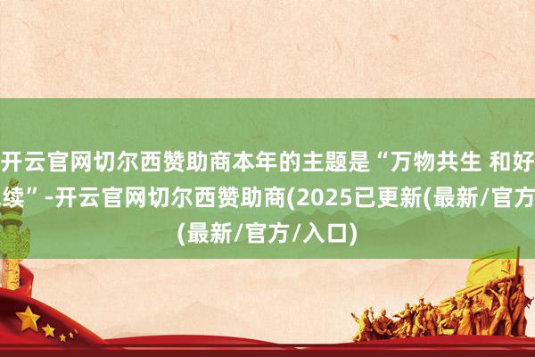 开云官网切尔西赞助商本年的主题是“万物共生 和好意思永续”-开云官网切尔西赞助商(2025已更新(最新/官方/入口)