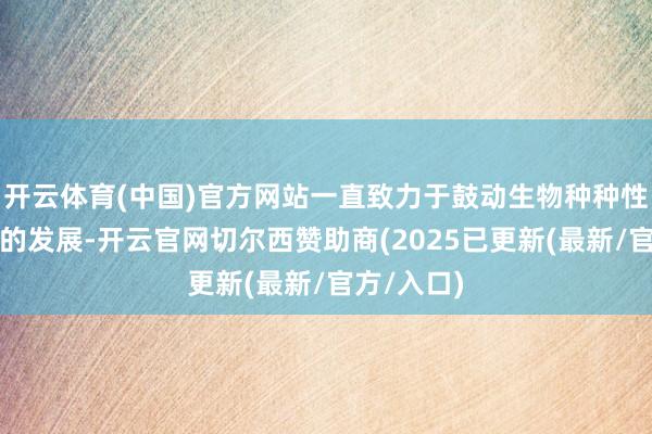 开云体育(中国)官方网站一直致力于鼓动生物种种性保护工作的发展-开云官网切尔西赞助商(2025已更新(最新/官方/入口)