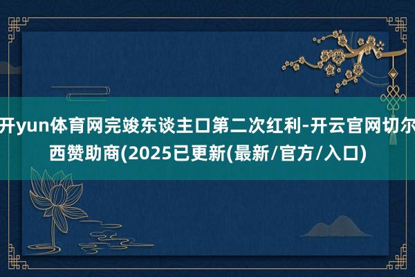 开yun体育网完竣东谈主口第二次红利-开云官网切尔西赞助商(2025已更新(最新/官方/入口)