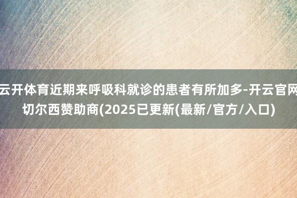 云开体育近期来呼吸科就诊的患者有所加多-开云官网切尔西赞助商(2025已更新(最新/官方/入口)