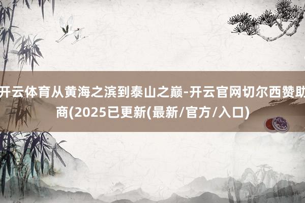 开云体育从黄海之滨到泰山之巅-开云官网切尔西赞助商(2025已更新(最新/官方/入口)