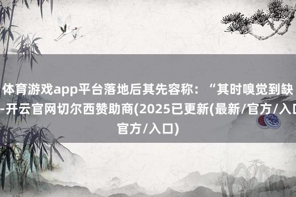 体育游戏app平台落地后其先容称：“其时嗅觉到缺氧-开云官网切尔西赞助商(2025已更新(最新/官方/入口)