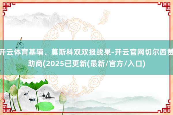 开云体育基辅、莫斯科双双报战果-开云官网切尔西赞助商(2025已更新(最新/官方/入口)