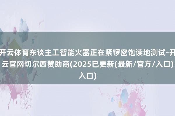 开云体育东谈主工智能火器正在紧锣密饱读地测试-开云官网切尔西赞助商(2025已更新(最新/官方/入口)