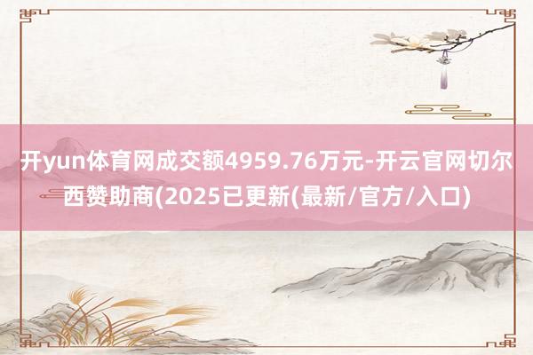 开yun体育网成交额4959.76万元-开云官网切尔西赞助商(2025已更新(最新/官方/入口)