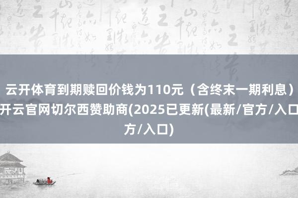 云开体育到期赎回价钱为110元（含终末一期利息）-开云官网切尔西赞助商(2025已更新(最新/官方/入口)