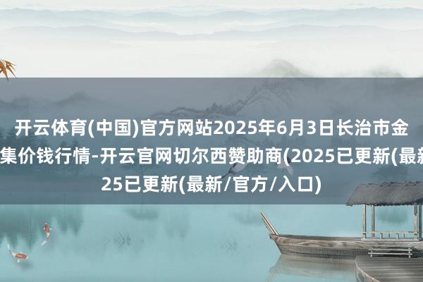 开云体育(中国)官方网站2025年6月3日长治市金鑫瓜果批发市集价钱行情-开云官网切尔西赞助商(2025已更新(最新/官方/入口)