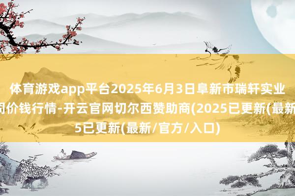体育游戏app平台2025年6月3日阜新市瑞轩实业发展有限公司价钱行情-开云官网切尔西赞助商(2025已更新(最新/官方/入口)
