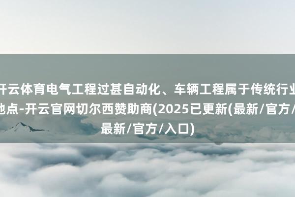 开云体育电气工程过甚自动化、车辆工程属于传统行业升级地点-开云官网切尔西赞助商(2025已更新(最新/官方/入口)