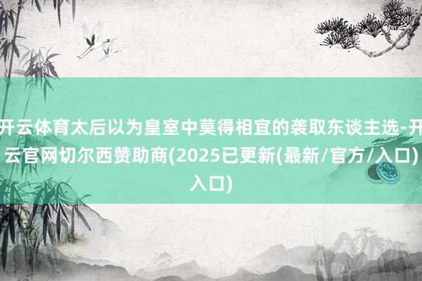 开云体育太后以为皇室中莫得相宜的袭取东谈主选-开云官网切尔西赞助商(2025已更新(最新/官方/入口)