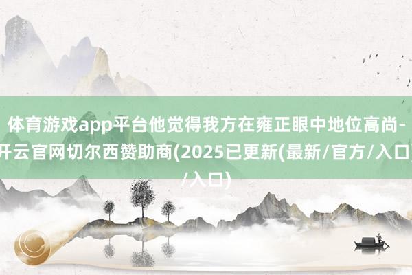 体育游戏app平台他觉得我方在雍正眼中地位高尚-开云官网切尔西赞助商(2025已更新(最新/官方/入口)