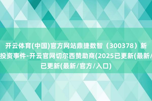 开云体育(中国)官方网站鼎捷数智（300378）新增全部对外投资事件-开云官网切尔西赞助商(2025已更新(最新/官方/入口)