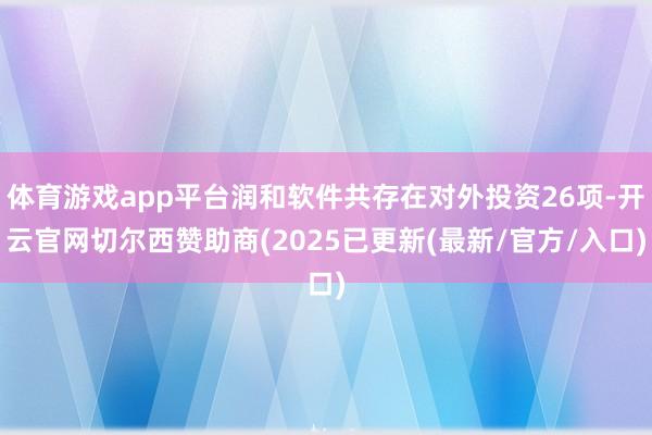 体育游戏app平台润和软件共存在对外投资26项-开云官网切尔西赞助商(2025已更新(最新/官方/入口)
