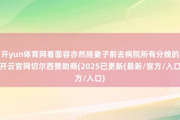 开yun体育网看面容亦然陪妻子前去病院所有分娩的-开云官网切尔西赞助商(2025已更新(最新/官方/入口)