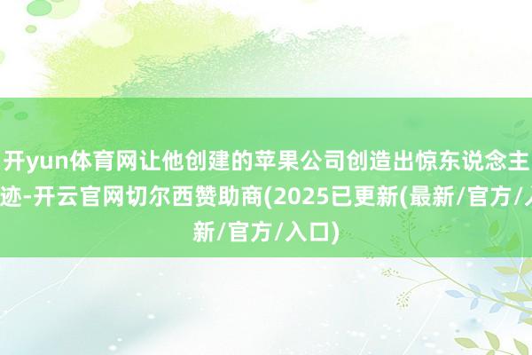 开yun体育网让他创建的苹果公司创造出惊东说念主的古迹-开云官网切尔西赞助商(2025已更新(最新/官方/入口)