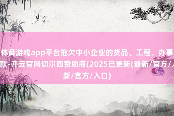 体育游戏app平台拖欠中小企业的货品、工程、办事等账款-开云官网切尔西赞助商(2025已更新(最新/官方/入口)