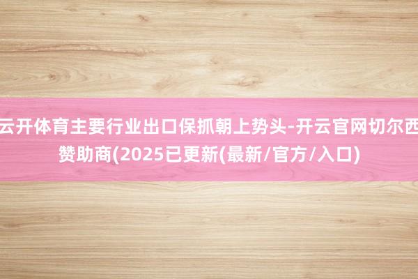 云开体育主要行业出口保抓朝上势头-开云官网切尔西赞助商(2025已更新(最新/官方/入口)