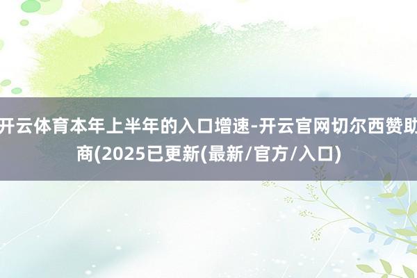 开云体育本年上半年的入口增速-开云官网切尔西赞助商(2025已更新(最新/官方/入口)