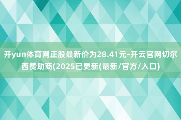 开yun体育网正股最新价为28.41元-开云官网切尔西赞助商(2025已更新(最新/官方/入口)