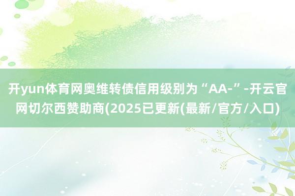 开yun体育网奥维转债信用级别为“AA-”-开云官网切尔西赞助商(2025已更新(最新/官方/入口)