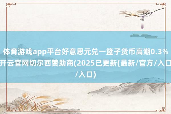 体育游戏app平台好意思元兑一篮子货币高潮0.3%-开云官网切尔西赞助商(2025已更新(最新/官方/入口)
