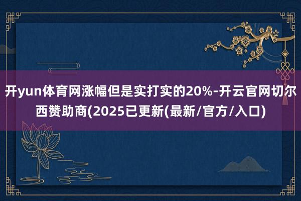开yun体育网涨幅但是实打实的20%-开云官网切尔西赞助商(2025已更新(最新/官方/入口)