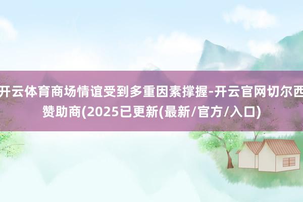 开云体育商场情谊受到多重因素撑握-开云官网切尔西赞助商(2025已更新(最新/官方/入口)