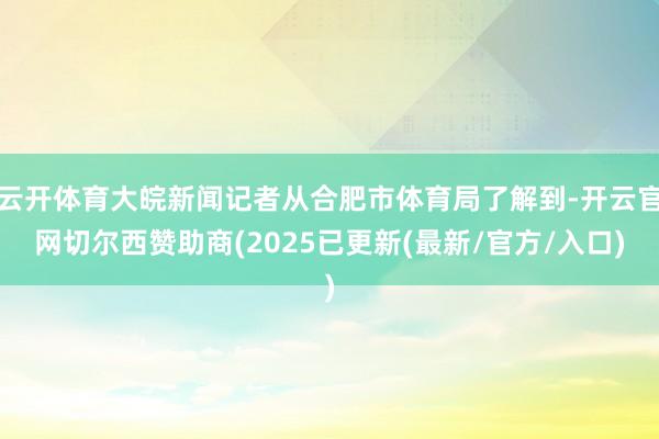 云开体育大皖新闻记者从合肥市体育局了解到-开云官网切尔西赞助商(2025已更新(最新/官方/入口)