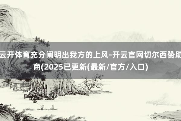云开体育充分阐明出我方的上风-开云官网切尔西赞助商(2025已更新(最新/官方/入口)