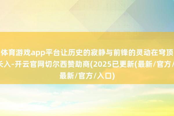 体育游戏app平台让历史的寂静与前锋的灵动在穹顶之下长入-开云官网切尔西赞助商(2025已更新(最新/官方/入口)
