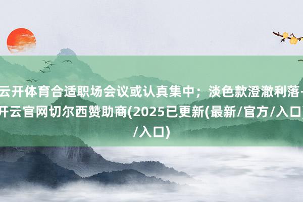 云开体育合适职场会议或认真集中；淡色款澄澈利落-开云官网切尔西赞助商(2025已更新(最新/官方/入口)