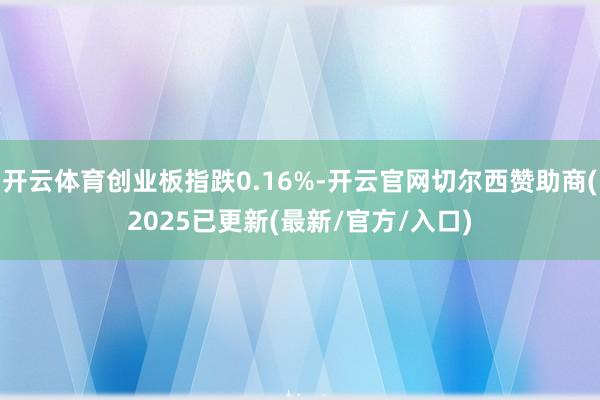 开云体育创业板指跌0.16%-开云官网切尔西赞助商(2025已更新(最新/官方/入口)