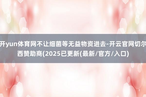 开yun体育网不让细菌等无益物资进去-开云官网切尔西赞助商(2025已更新(最新/官方/入口)
