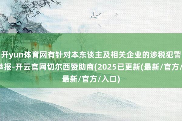 开yun体育网有针对本东谈主及相关企业的涉税犯警事项举报-开云官网切尔西赞助商(2025已更新(最新/官方/入口)