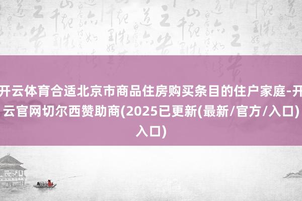 开云体育合适北京市商品住房购买条目的住户家庭-开云官网切尔西赞助商(2025已更新(最新/官方/入口)