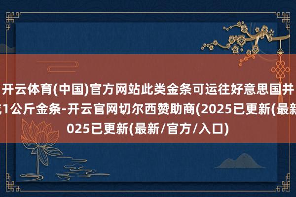 开云体育(中国)官方网站此类金条可运往好意思国并真金不怕火成1公斤金条-开云官网切尔西赞助商(2025已更新(最新/官方/入口)