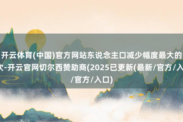 开云体育(中国)官方网站东说念主口减少幅度最大的一次-开云官网切尔西赞助商(2025已更新(最新/官方/入口)