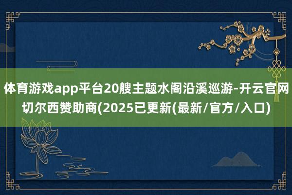体育游戏app平台20艘主题水阁沿溪巡游-开云官网切尔西赞助商(2025已更新(最新/官方/入口)