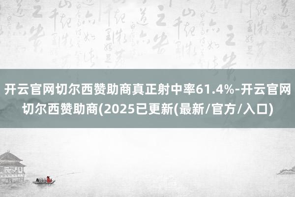 开云官网切尔西赞助商真正射中率61.4%-开云官网切尔西赞助商(2025已更新(最新/官方/入口)