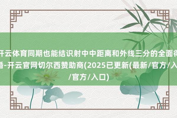 开云体育同期也能结识射中中距离和外线三分的全面得离婚-开云官网切尔西赞助商(2025已更新(最新/官方/入口)