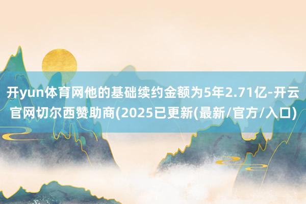 开yun体育网他的基础续约金额为5年2.71亿-开云官网切尔西赞助商(2025已更新(最新/官方/入口)
