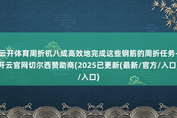云开体育周折机八成高效地完成这些钢筋的周折任务-开云官网切尔西赞助商(2025已更新(最新/官方/入口)