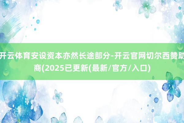开云体育安设资本亦然长途部分-开云官网切尔西赞助商(2025已更新(最新/官方/入口)