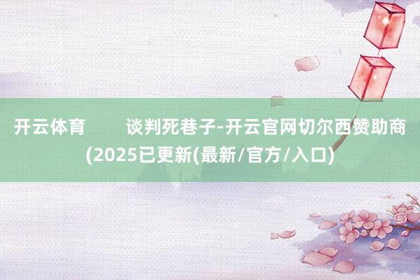 开云体育        谈判死巷子-开云官网切尔西赞助商(2025已更新(最新/官方/入口)